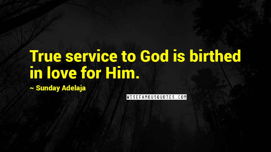 Sunday Adelaja Quotes: True service to God is birthed in love for Him.