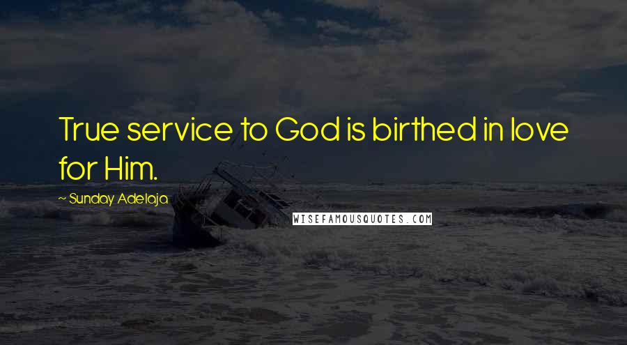 Sunday Adelaja Quotes: True service to God is birthed in love for Him.