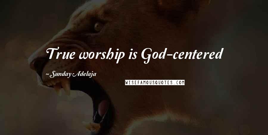 Sunday Adelaja Quotes: True worship is God-centered