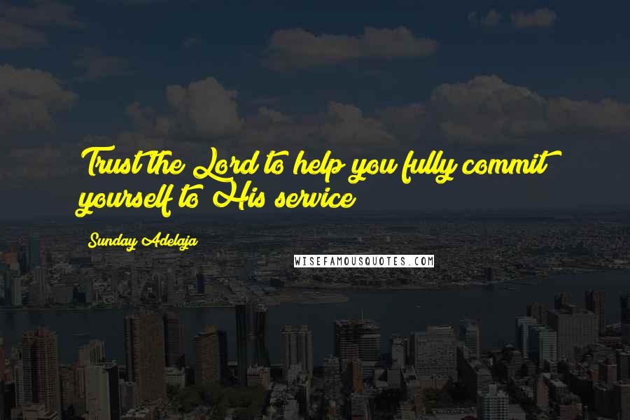 Sunday Adelaja Quotes: Trust the Lord to help you fully commit yourself to His service