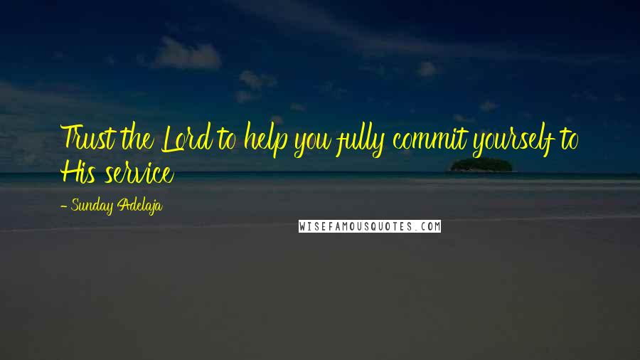 Sunday Adelaja Quotes: Trust the Lord to help you fully commit yourself to His service