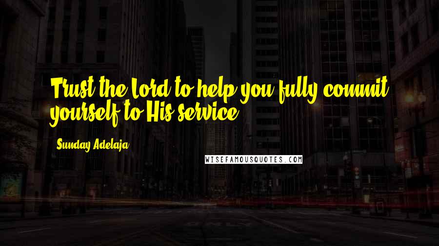 Sunday Adelaja Quotes: Trust the Lord to help you fully commit yourself to His service