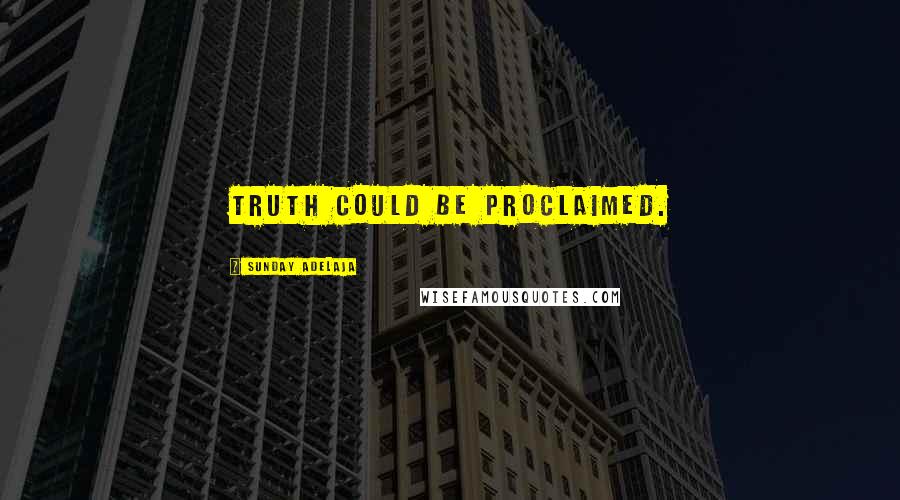 Sunday Adelaja Quotes: Truth could be proclaimed.