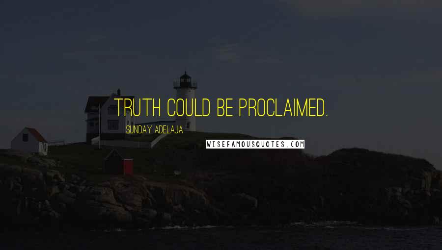 Sunday Adelaja Quotes: Truth could be proclaimed.