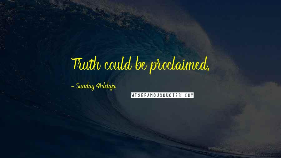 Sunday Adelaja Quotes: Truth could be proclaimed.