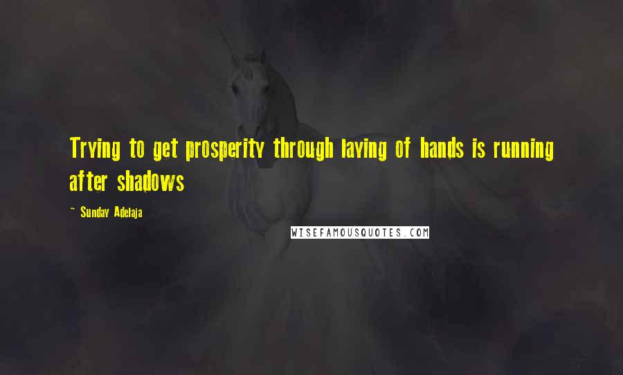 Sunday Adelaja Quotes: Trying to get prosperity through laying of hands is running after shadows