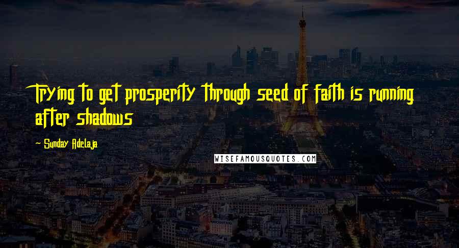 Sunday Adelaja Quotes: Trying to get prosperity through seed of faith is running after shadows