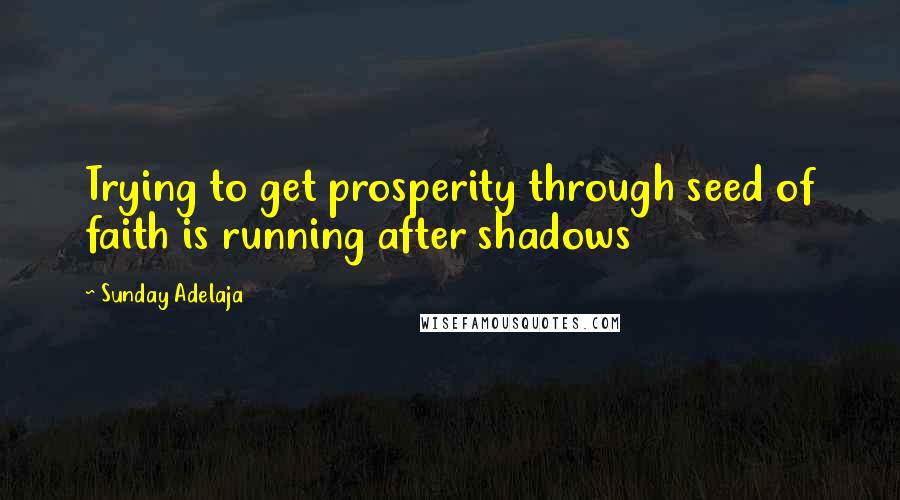 Sunday Adelaja Quotes: Trying to get prosperity through seed of faith is running after shadows
