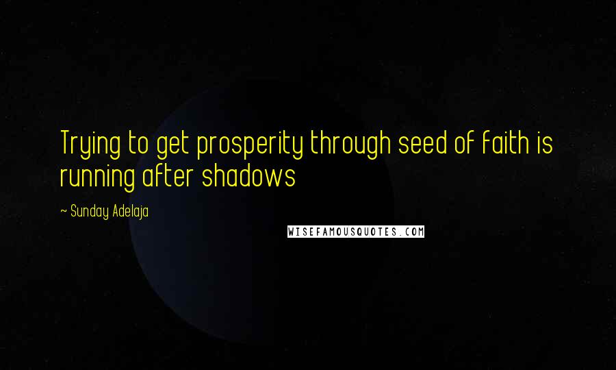 Sunday Adelaja Quotes: Trying to get prosperity through seed of faith is running after shadows