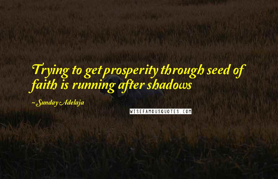 Sunday Adelaja Quotes: Trying to get prosperity through seed of faith is running after shadows