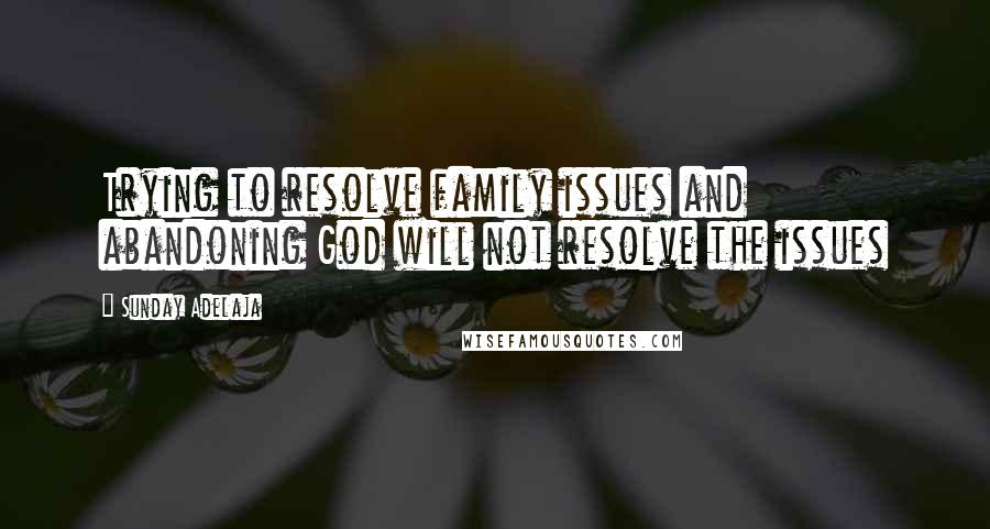 Sunday Adelaja Quotes: Trying to resolve family issues and abandoning God will not resolve the issues