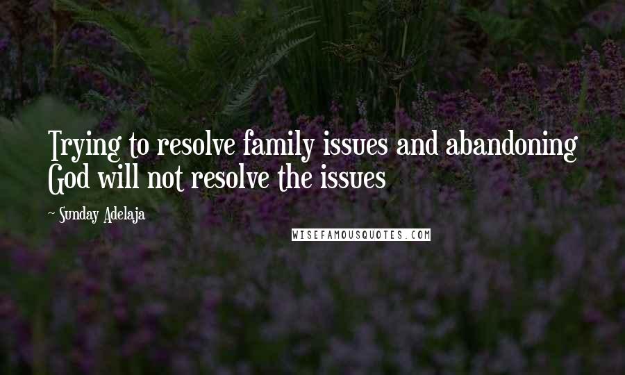 Sunday Adelaja Quotes: Trying to resolve family issues and abandoning God will not resolve the issues