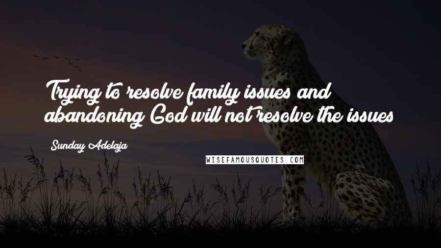 Sunday Adelaja Quotes: Trying to resolve family issues and abandoning God will not resolve the issues