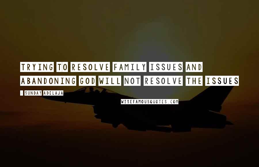 Sunday Adelaja Quotes: Trying to resolve family issues and abandoning God will not resolve the issues