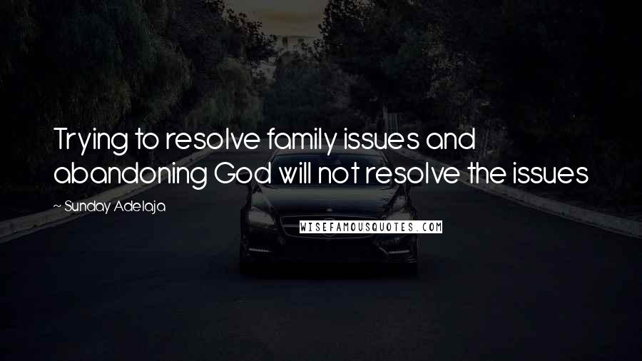 Sunday Adelaja Quotes: Trying to resolve family issues and abandoning God will not resolve the issues