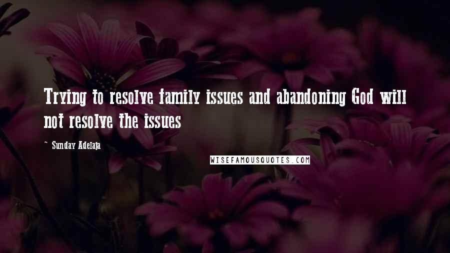 Sunday Adelaja Quotes: Trying to resolve family issues and abandoning God will not resolve the issues