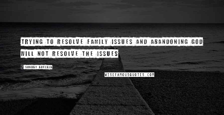 Sunday Adelaja Quotes: Trying to resolve family issues and abandoning God will not resolve the issues