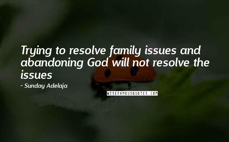 Sunday Adelaja Quotes: Trying to resolve family issues and abandoning God will not resolve the issues