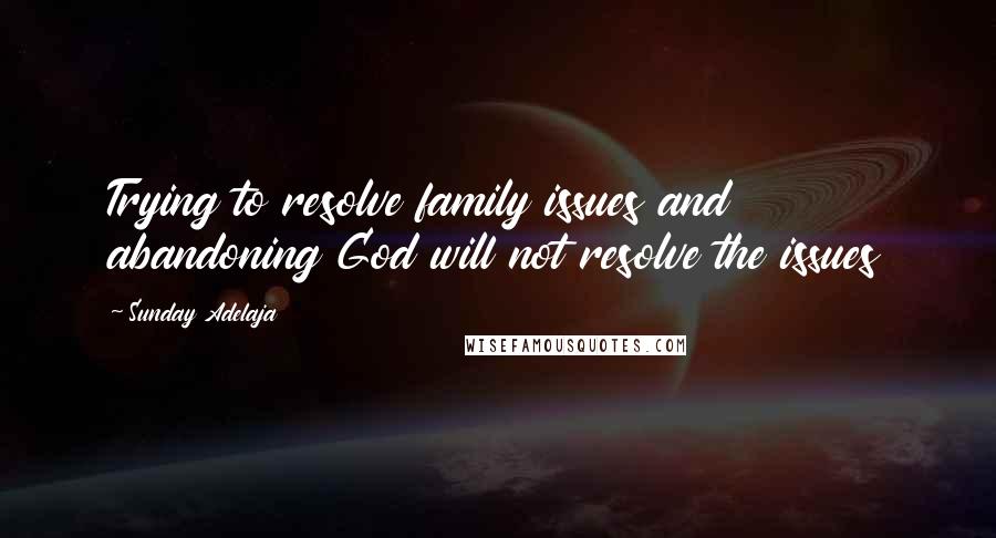 Sunday Adelaja Quotes: Trying to resolve family issues and abandoning God will not resolve the issues