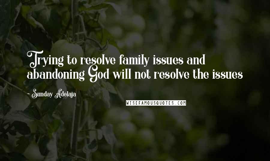 Sunday Adelaja Quotes: Trying to resolve family issues and abandoning God will not resolve the issues