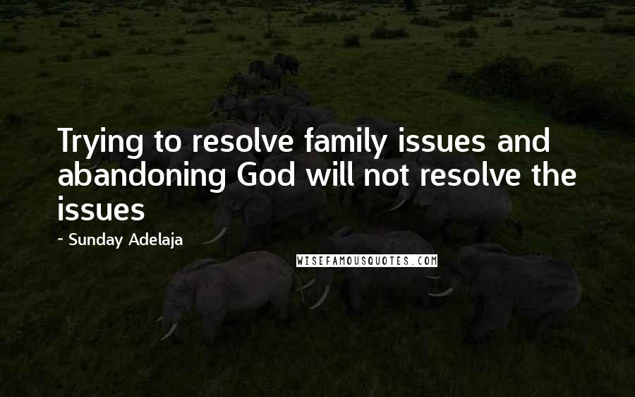 Sunday Adelaja Quotes: Trying to resolve family issues and abandoning God will not resolve the issues