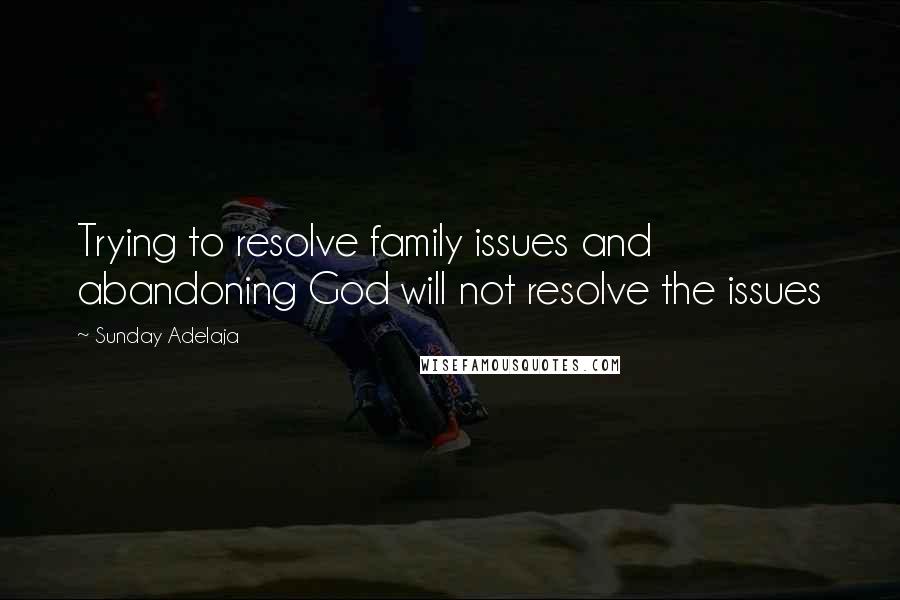 Sunday Adelaja Quotes: Trying to resolve family issues and abandoning God will not resolve the issues