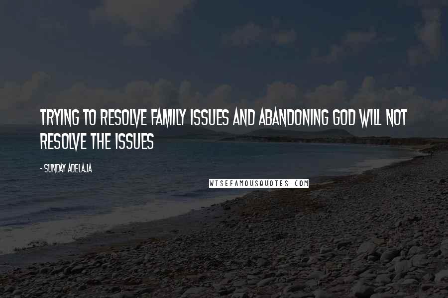 Sunday Adelaja Quotes: Trying to resolve family issues and abandoning God will not resolve the issues