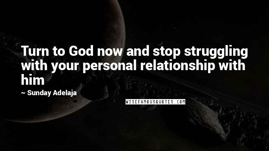 Sunday Adelaja Quotes: Turn to God now and stop struggling with your personal relationship with him