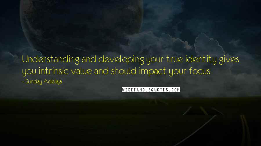 Sunday Adelaja Quotes: Understanding and developing your true identity gives you intrinsic value and should impact your focus