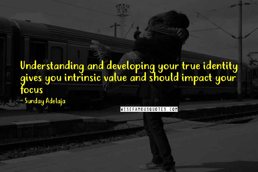 Sunday Adelaja Quotes: Understanding and developing your true identity gives you intrinsic value and should impact your focus