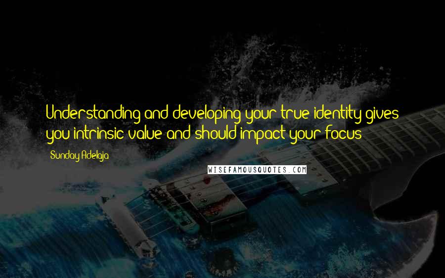 Sunday Adelaja Quotes: Understanding and developing your true identity gives you intrinsic value and should impact your focus