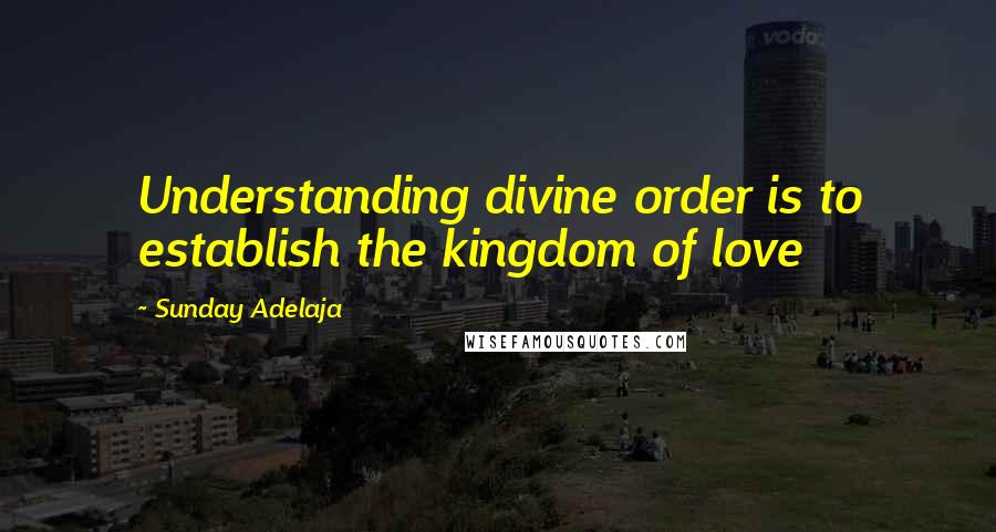 Sunday Adelaja Quotes: Understanding divine order is to establish the kingdom of love