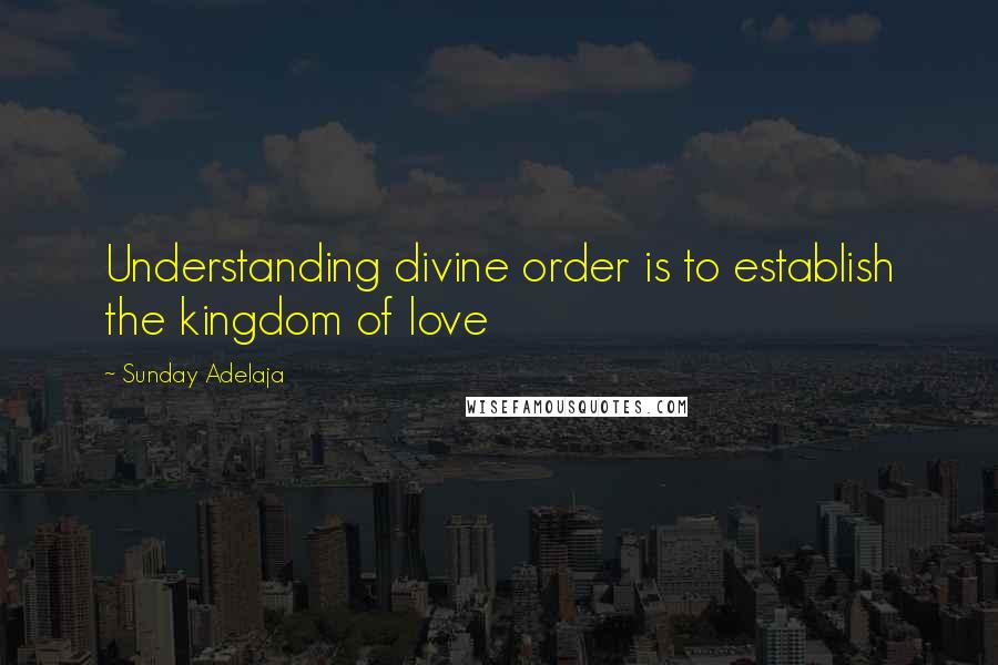 Sunday Adelaja Quotes: Understanding divine order is to establish the kingdom of love