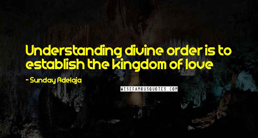 Sunday Adelaja Quotes: Understanding divine order is to establish the kingdom of love