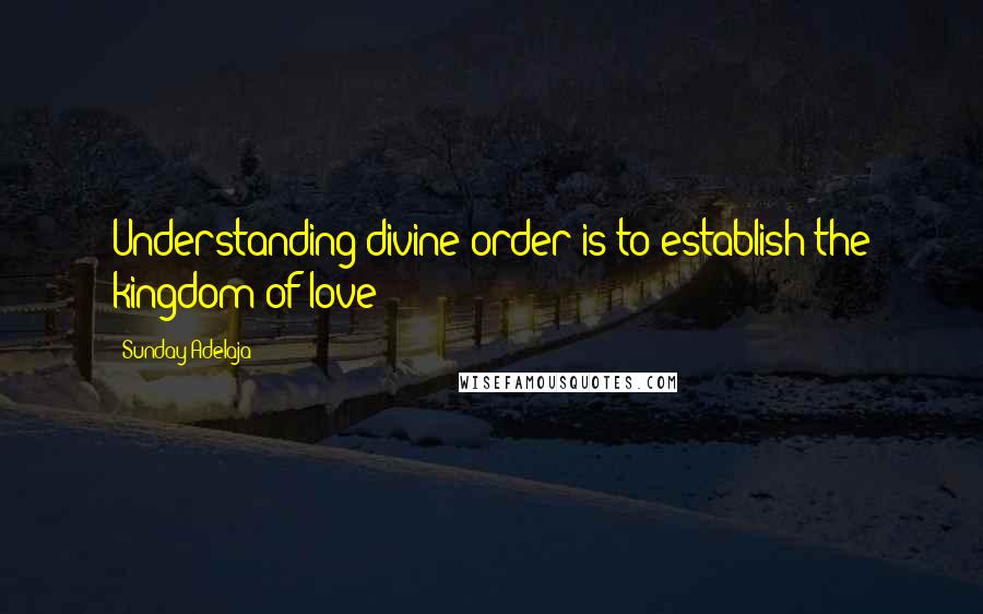 Sunday Adelaja Quotes: Understanding divine order is to establish the kingdom of love
