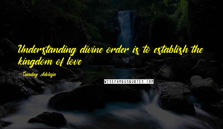 Sunday Adelaja Quotes: Understanding divine order is to establish the kingdom of love