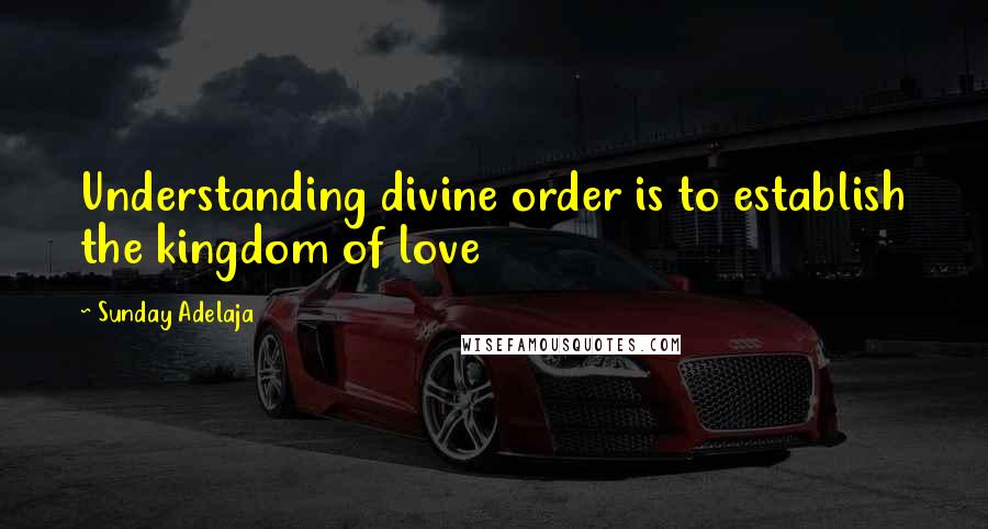 Sunday Adelaja Quotes: Understanding divine order is to establish the kingdom of love