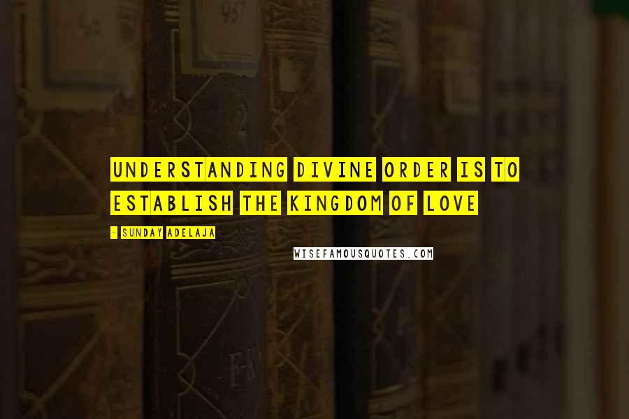 Sunday Adelaja Quotes: Understanding divine order is to establish the kingdom of love