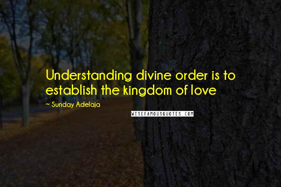 Sunday Adelaja Quotes: Understanding divine order is to establish the kingdom of love