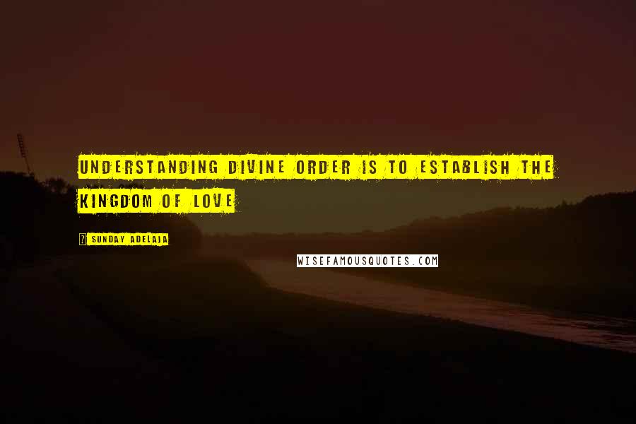 Sunday Adelaja Quotes: Understanding divine order is to establish the kingdom of love