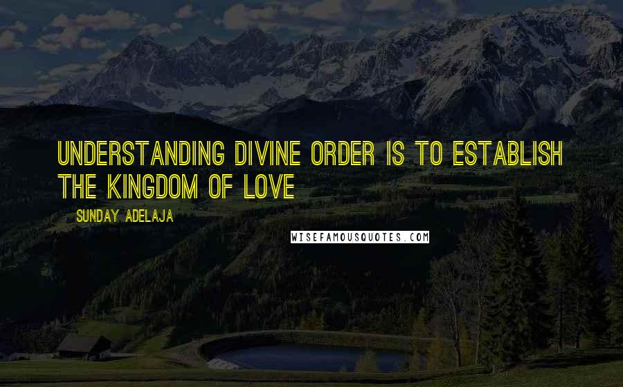 Sunday Adelaja Quotes: Understanding divine order is to establish the kingdom of love