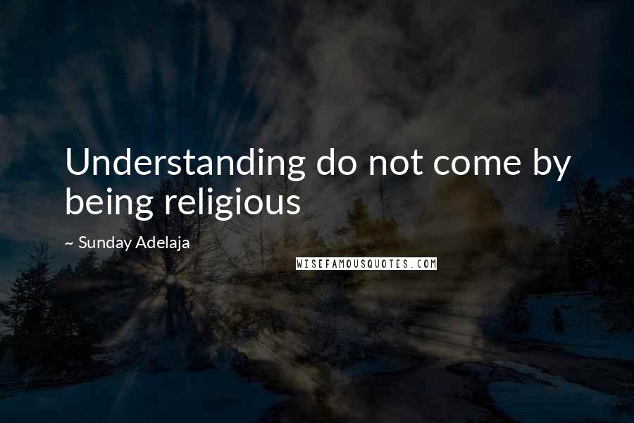 Sunday Adelaja Quotes: Understanding do not come by being religious