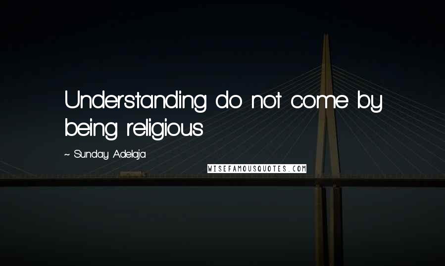 Sunday Adelaja Quotes: Understanding do not come by being religious