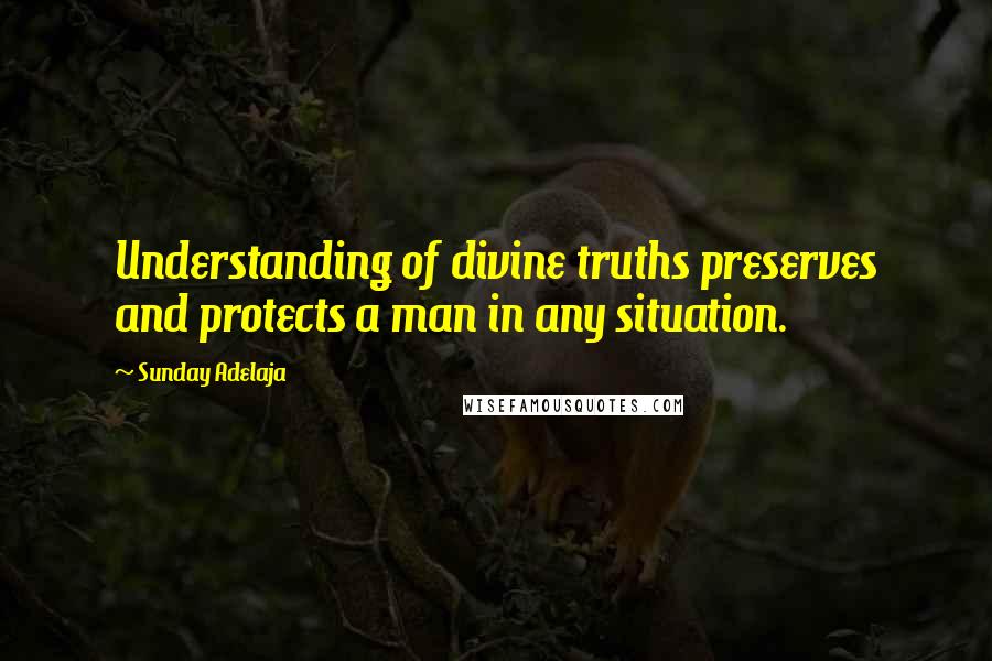 Sunday Adelaja Quotes: Understanding of divine truths preserves and protects a man in any situation.