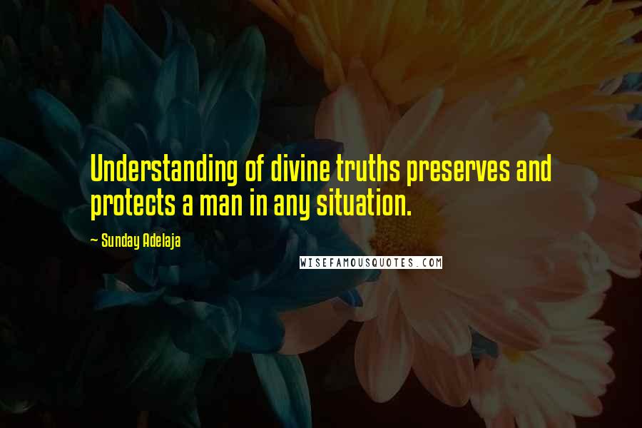 Sunday Adelaja Quotes: Understanding of divine truths preserves and protects a man in any situation.