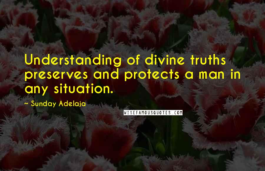 Sunday Adelaja Quotes: Understanding of divine truths preserves and protects a man in any situation.