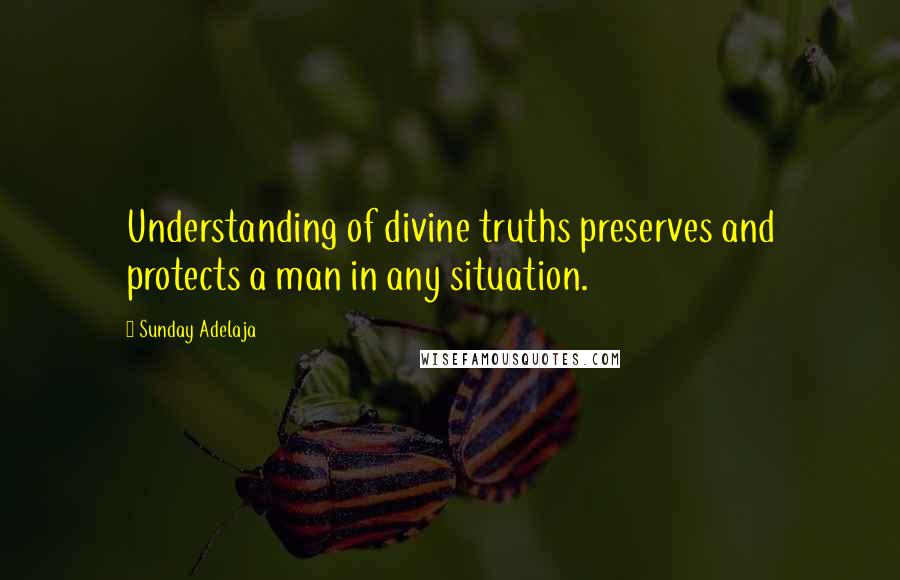 Sunday Adelaja Quotes: Understanding of divine truths preserves and protects a man in any situation.