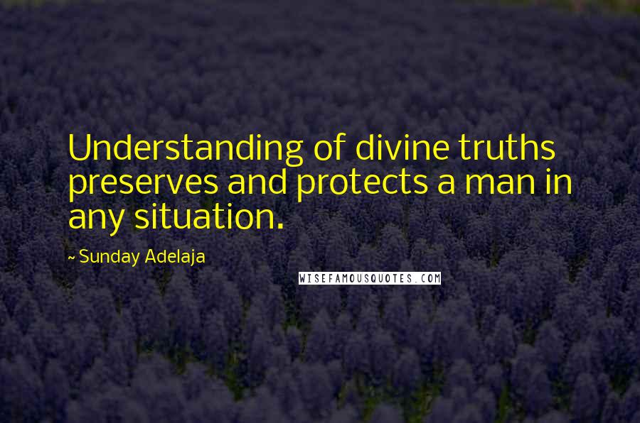 Sunday Adelaja Quotes: Understanding of divine truths preserves and protects a man in any situation.