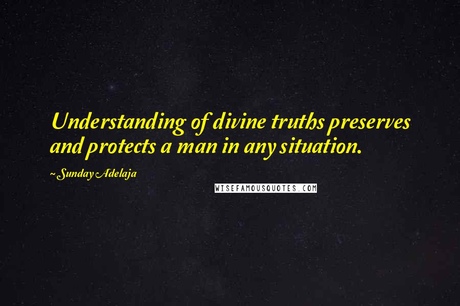 Sunday Adelaja Quotes: Understanding of divine truths preserves and protects a man in any situation.