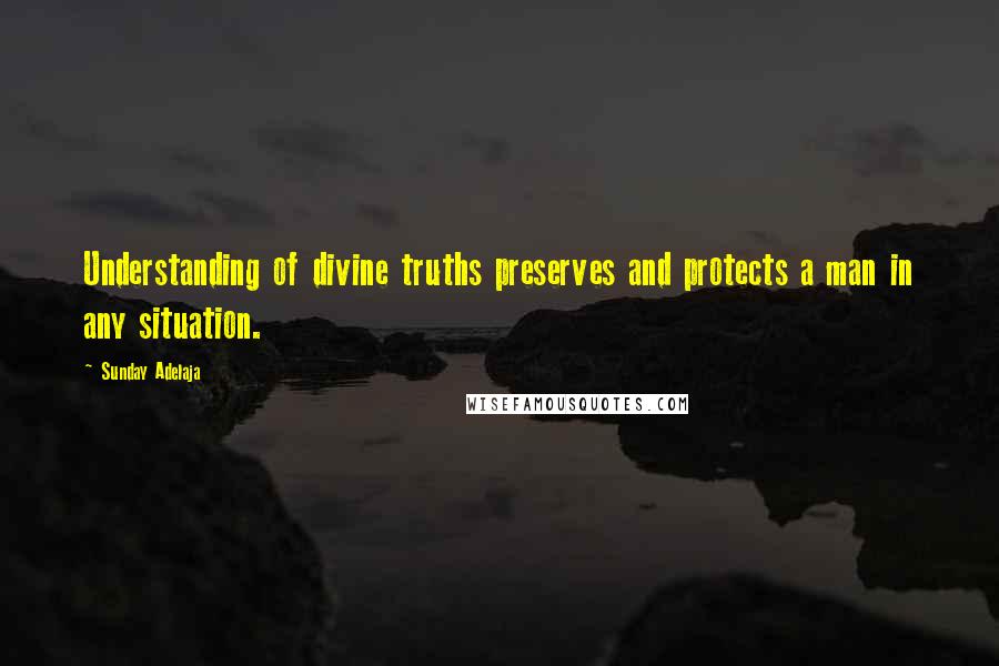 Sunday Adelaja Quotes: Understanding of divine truths preserves and protects a man in any situation.